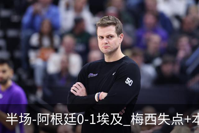 半场-阿根廷0-1埃及 梅西失点+本届两度失点+中柱易卜拉欣破门